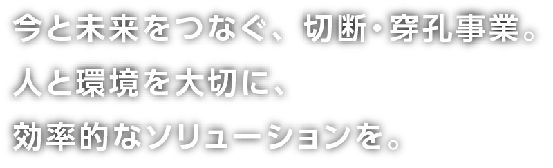 今と未来をつなぐ、切断・穿孔事業。人と環境を大切に、効率的なソリューションを。