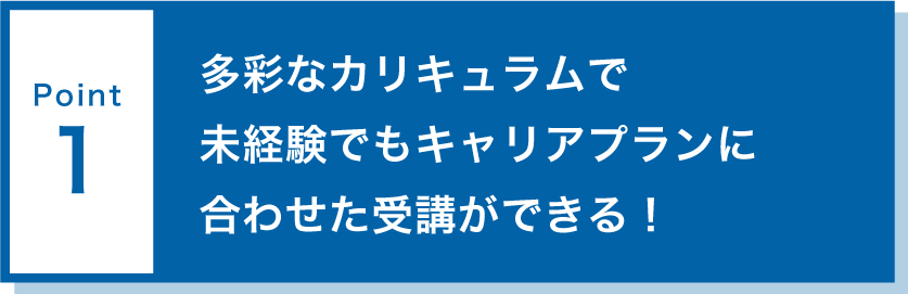 point1多彩なカリキュラムで未経験でもキャリアプランに合わせた受講ができる！